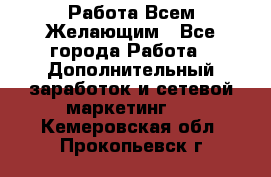 Работа Всем Желающим - Все города Работа » Дополнительный заработок и сетевой маркетинг   . Кемеровская обл.,Прокопьевск г.